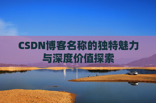 CSDN博客名称的独特魅力与深度价值探索 CSDN博客名称的独特魅力与深度价值探索